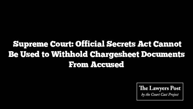  Supreme Court: Official Secrets Act Cannot Be Used to Withhold Chargesheet Documents From Accused